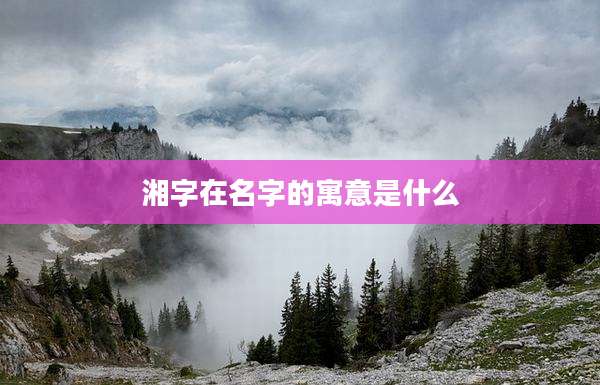 湘字在名字的寓意是什么