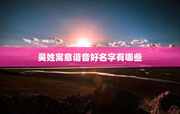 吴姓寓意谐音好名字有哪些