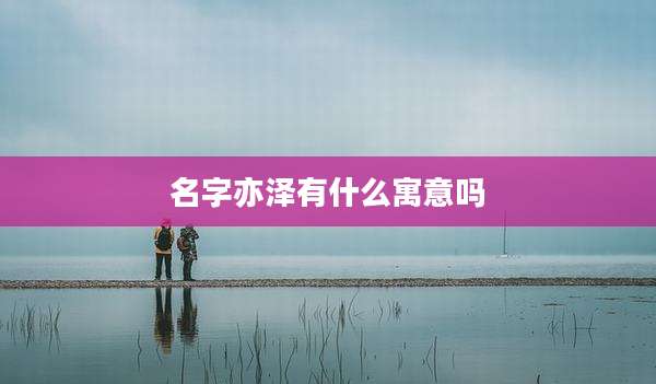 名字亦泽有什么寓意吗
