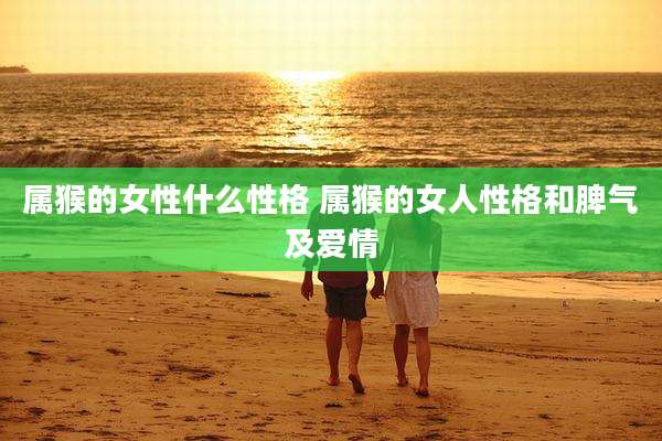 属猴的女性什么性格 属猴的女人性格和脾气及爱情