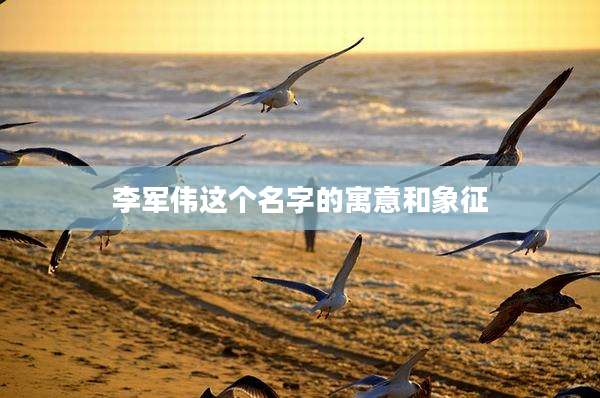 李军伟这个名字的寓意和象征