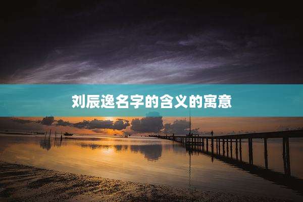 刘辰逸名字的含义的寓意