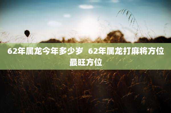 62年属龙今年多少岁  62年属龙打麻将方位最旺方位