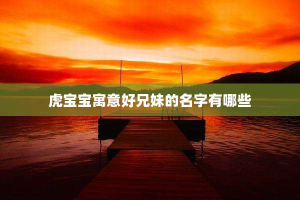 虎宝宝寓意好兄妹的名字有哪些