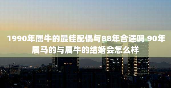 1990年属牛的最佳配偶与88年合适吗 90年属马的与属牛的结婚会怎么样