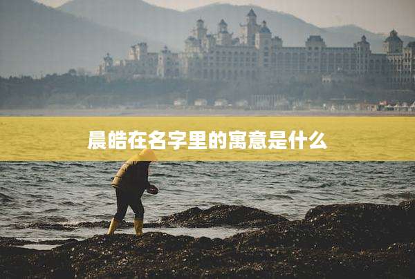 晨皓在名字里的寓意是什么