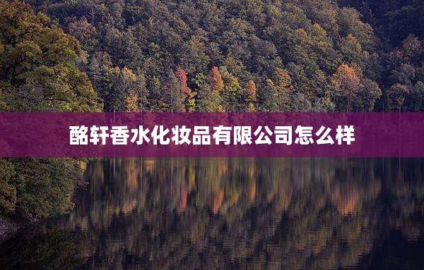 酩轩香水化妆品有限公司怎么样