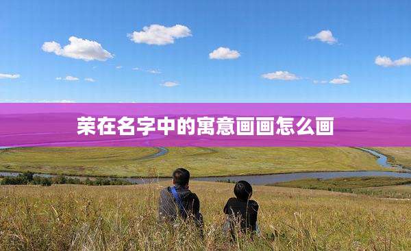 荣在名字中的寓意画画怎么画