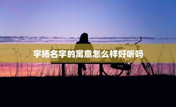 宇扬名字的寓意怎么样好听吗
