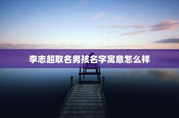 李志超取名男孩名字寓意怎么样