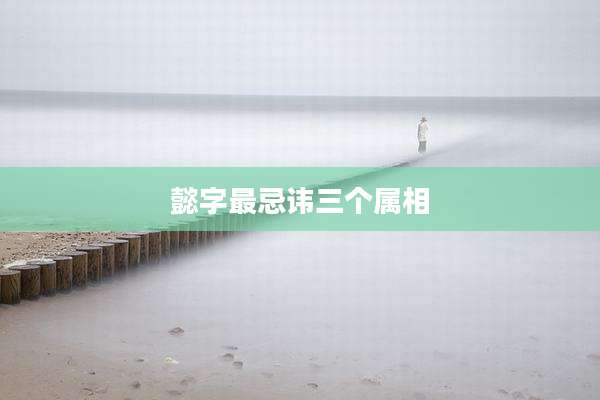 懿字最忌讳三个属相