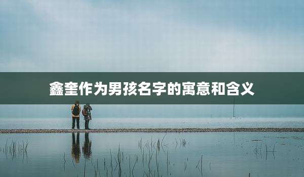 鑫奎作为男孩名字的寓意和含义