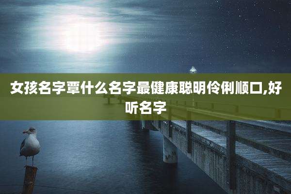 女孩名字覃什么名字最健康聪明伶俐顺口,好听名字
