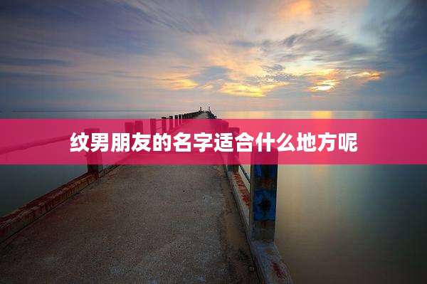 纹男朋友的名字适合什么地方呢