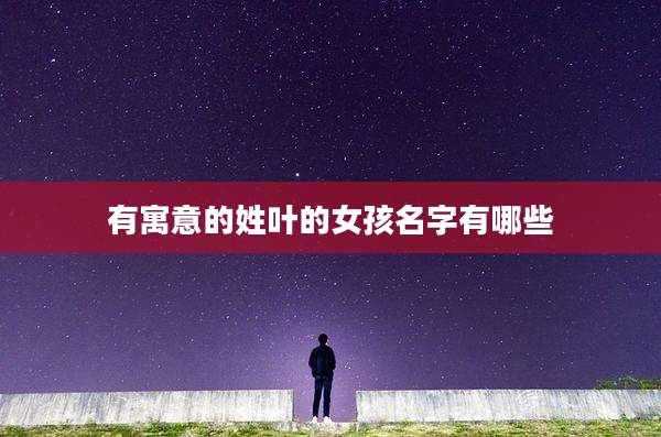 有寓意的姓叶的女孩名字有哪些