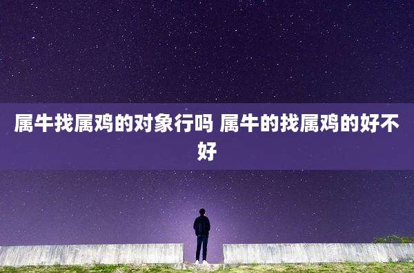 属牛找属鸡的对象行吗 属牛的找属鸡的好不好