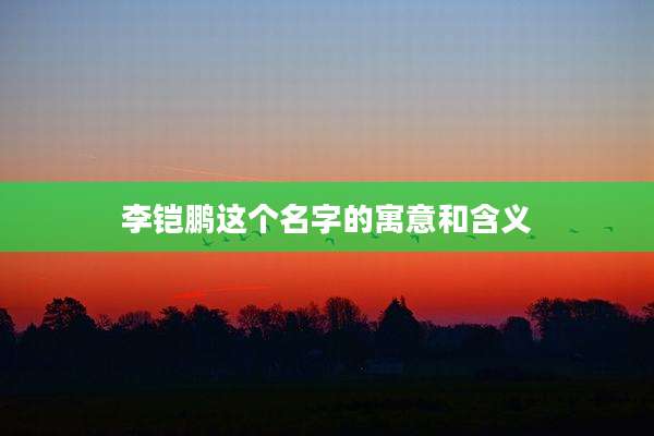 李铠鹏这个名字的寓意和含义