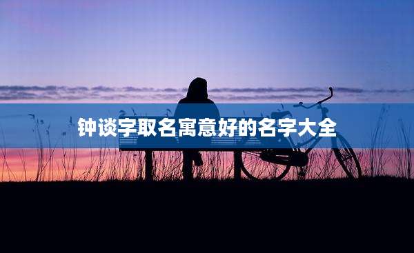 钟谈字取名寓意好的名字大全