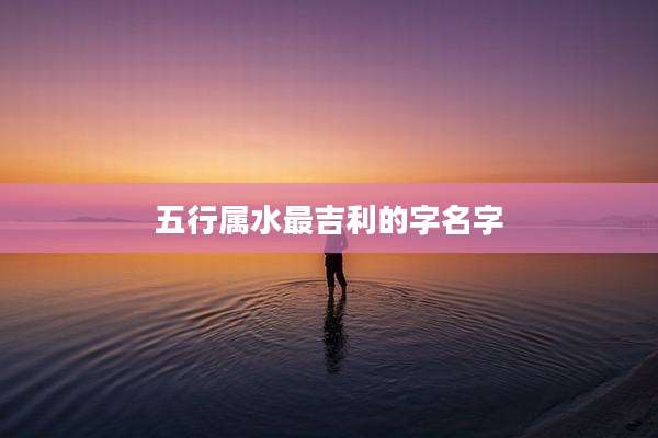 五行属水最吉利的字名字