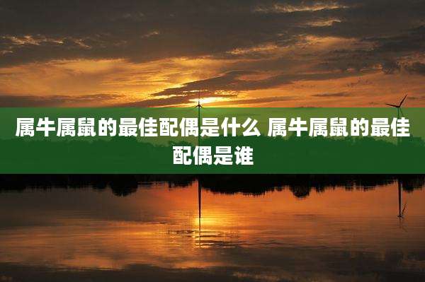 属牛属鼠的最佳配偶是什么 属牛属鼠的最佳配偶是谁