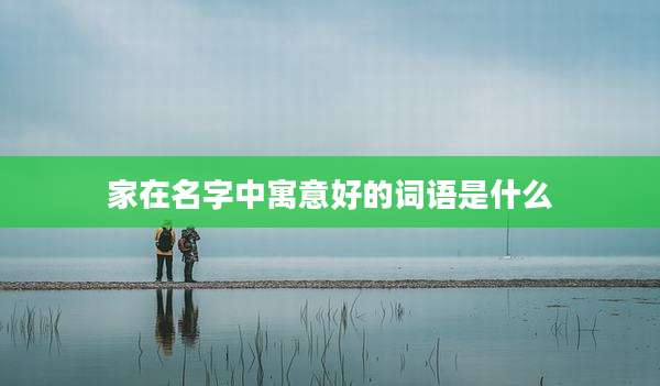 家在名字中寓意好的词语是什么