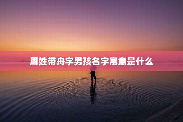 周姓带舟字男孩名字寓意是什么