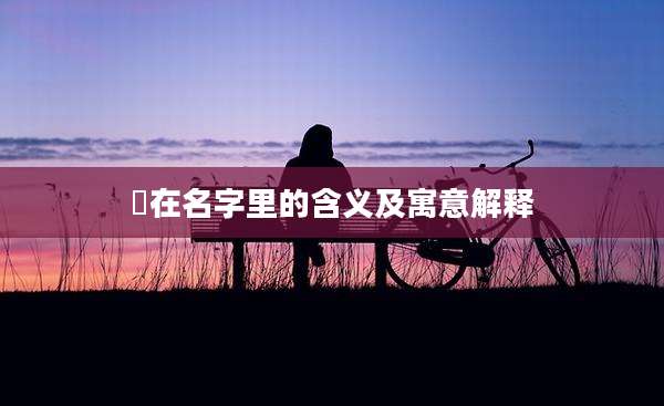 焮在名字里的含义及寓意解释