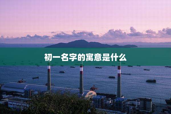 初一名字的寓意是什么