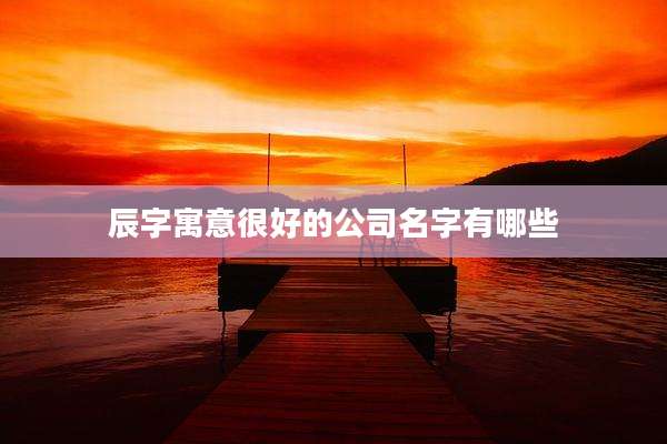 辰字寓意很好的公司名字有哪些