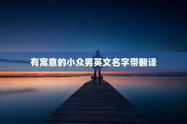 有寓意的小众男英文名字带翻译