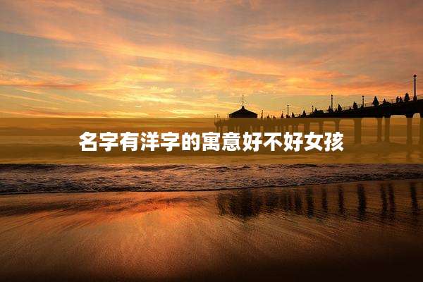 名字有洋字的寓意好不好女孩