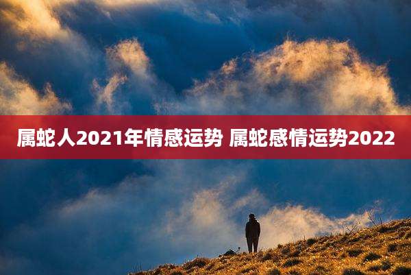 属蛇人2021年情感运势 属蛇感情运势2022