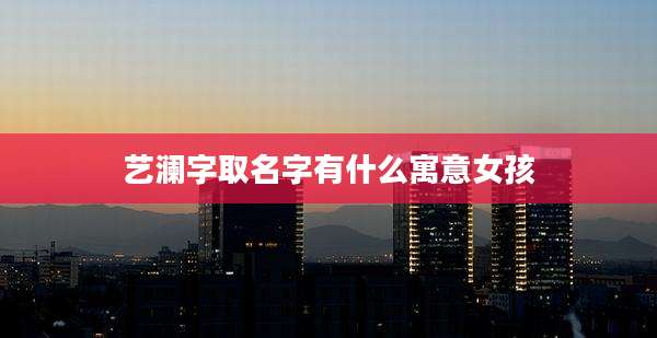 艺澜字取名字有什么寓意女孩
