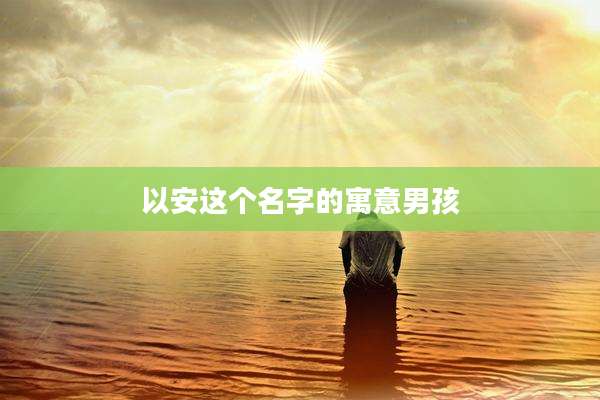 以安这个名字的寓意男孩