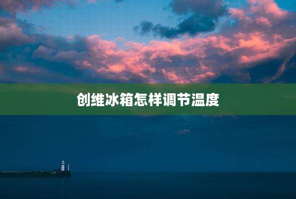 创维冰箱怎样调节温度