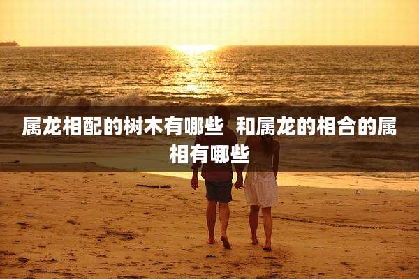 属龙相配的树木有哪些  和属龙的相合的属相有哪些