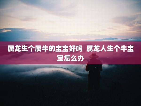 属龙生个属牛的宝宝好吗  属龙人生个牛宝宝怎么办