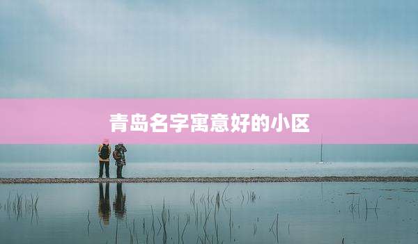青岛名字寓意好的小区
