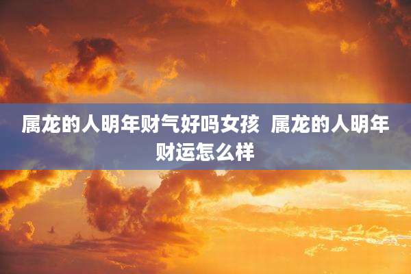 属龙的人明年财气好吗女孩  属龙的人明年财运怎么样