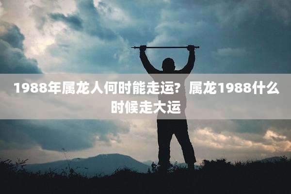 1988年属龙人何时能走运?  属龙1988什么时候走大运
