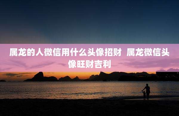 属龙的人微信用什么头像招财  属龙微信头像旺财吉利