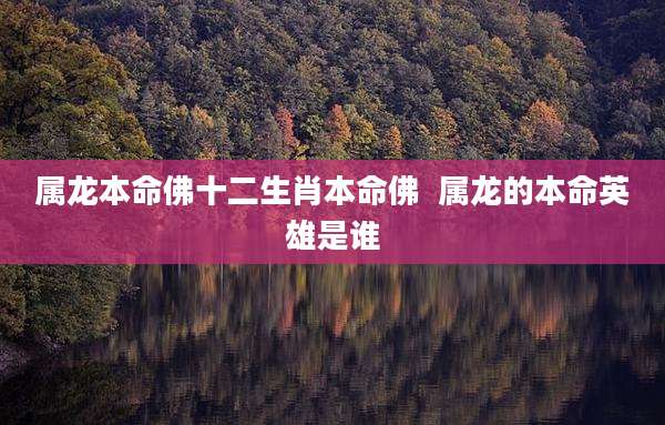 属龙本命佛十二生肖本命佛  属龙的本命英雄是谁