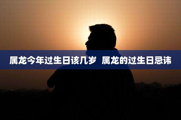 属龙今年过生日该几岁  属龙的过生日忌讳