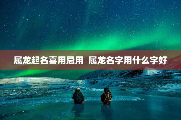 属龙起名喜用忌用  属龙名字用什么字好