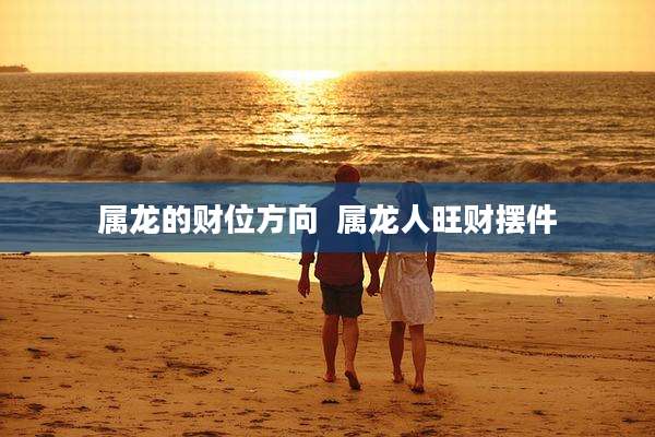 属龙的财位方向  属龙人旺财摆件