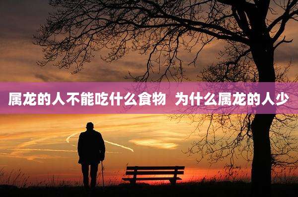 属龙的人不能吃什么食物  为什么属龙的人少