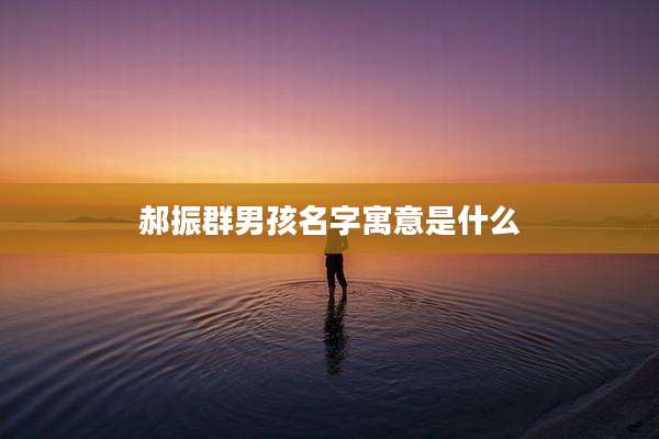 郝振群男孩名字寓意是什么