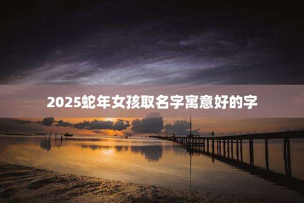 2025蛇年女孩取名字寓意好的字