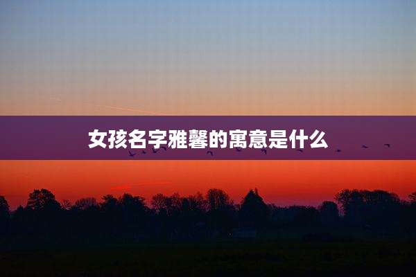 女孩名字雅馨的寓意是什么