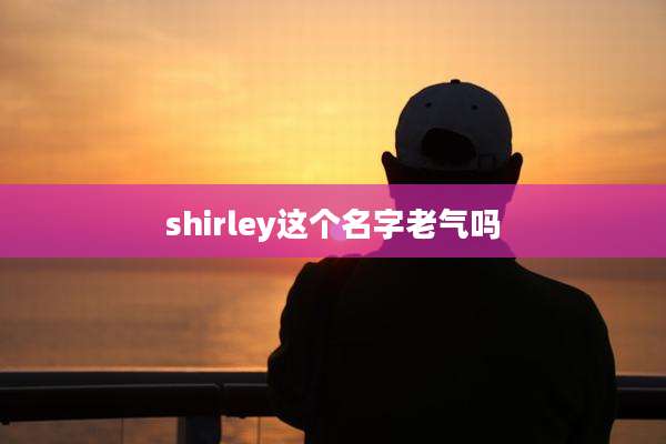 shirley这个名字老气吗
